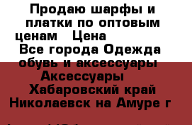 Продаю шарфы и платки по оптовым ценам › Цена ­ 300-2500 - Все города Одежда, обувь и аксессуары » Аксессуары   . Хабаровский край,Николаевск-на-Амуре г.